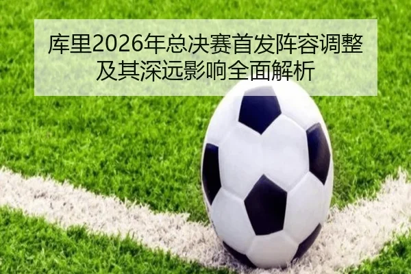 库里2026年总决赛首发阵容调整及其深远影响全面解析